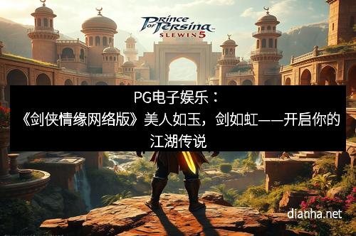 PG电子娱乐：《剑侠情缘网络版》美人如玉，剑如虹——开启你的江湖传说