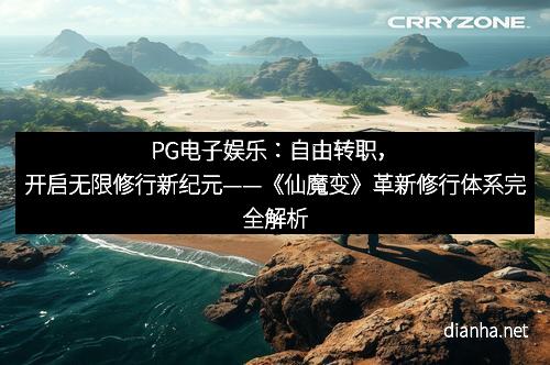 PG电子娱乐：自由转职，开启无限修行新纪元——《仙魔变》革新修行体系完全解析