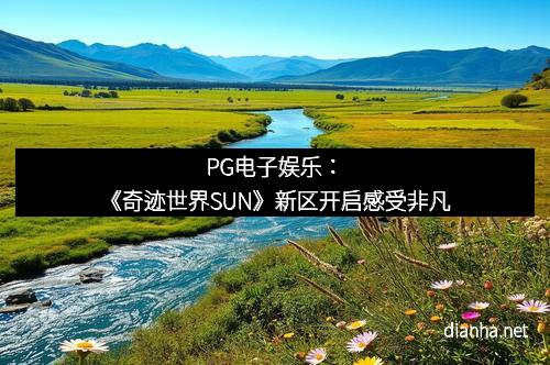 PG电子娱乐：《奇迹世界SUN》新区开启感受非凡