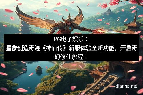 PG电子娱乐：星象创造奇迹《神仙传》新服体验全新功能，开启奇幻修仙旅程！